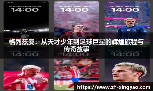 格列兹曼：从天才少年到足球巨星的辉煌旅程与传奇故事
