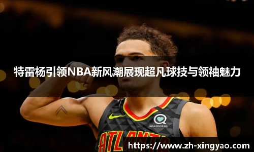 特雷杨引领NBA新风潮展现超凡球技与领袖魅力