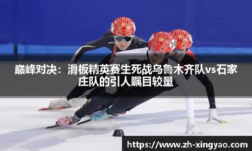 巅峰对决：滑板精英赛生死战乌鲁木齐队vs石家庄队的引人瞩目较量